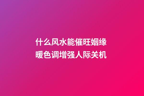 什么风水能催旺姻缘 暖色调增强人际关机